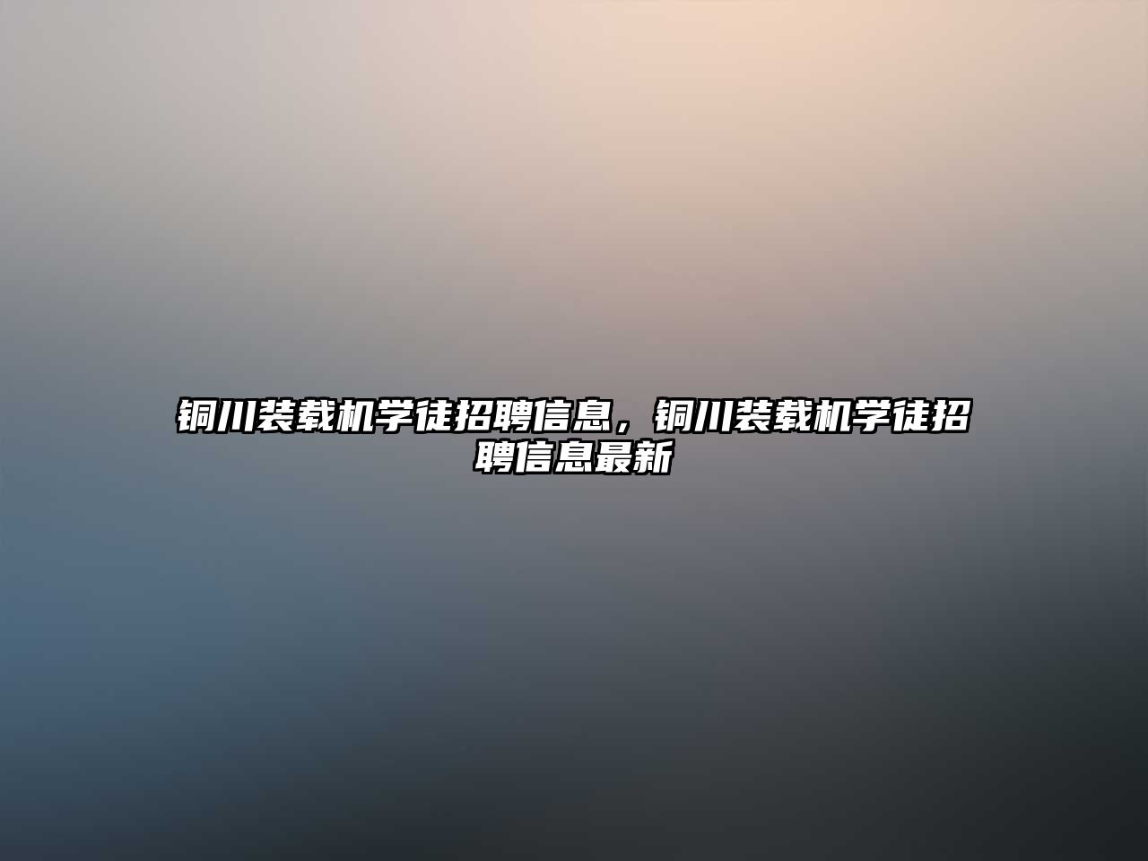 銅川裝載機(jī)學(xué)徒招聘信息，銅川裝載機(jī)學(xué)徒招聘信息最新