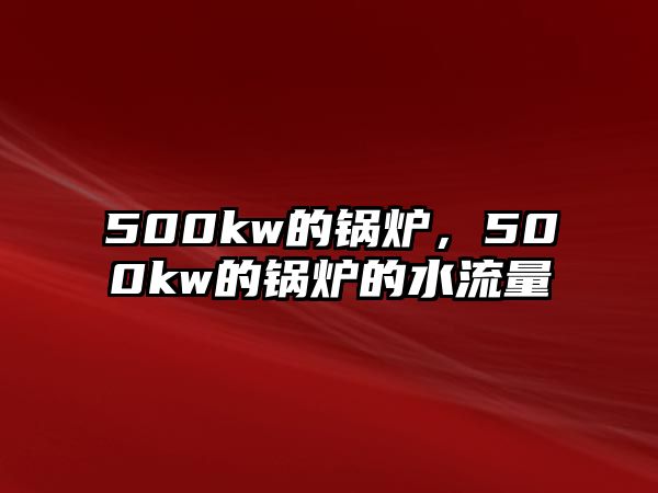 500kw的鍋爐，500kw的鍋爐的水流量