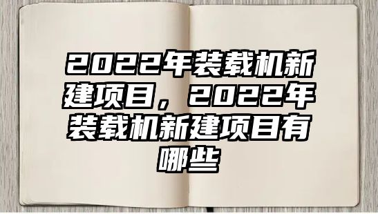 2022年裝載機新建項目，2022年裝載機新建項目有哪些