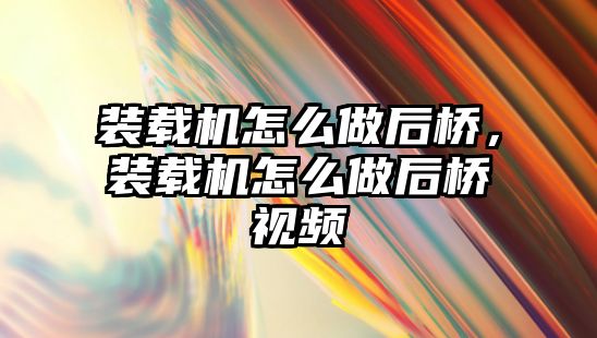 裝載機怎么做后橋，裝載機怎么做后橋視頻