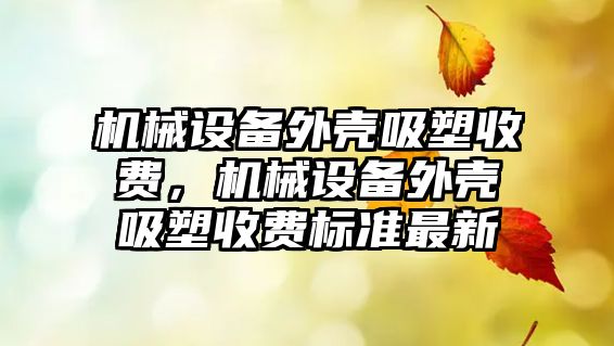 機械設備外殼吸塑收費，機械設備外殼吸塑收費標準最新