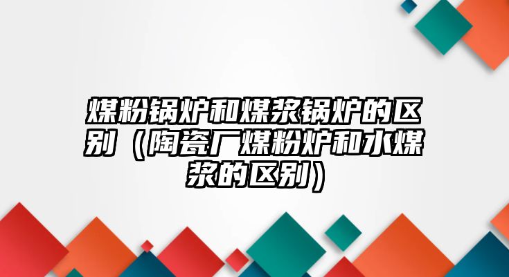 煤粉鍋爐和煤漿鍋爐的區(qū)別（陶瓷廠煤粉爐和水煤漿的區(qū)別）