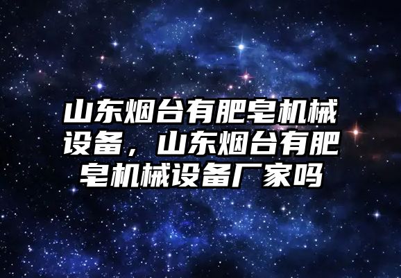 山東煙臺有肥皂機(jī)械設(shè)備，山東煙臺有肥皂機(jī)械設(shè)備廠家嗎