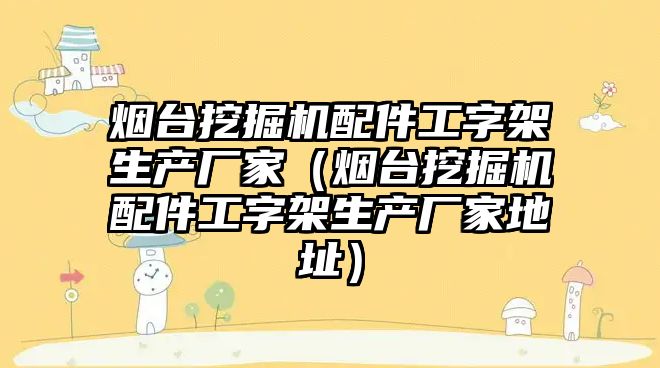 煙臺挖掘機配件工字架生產廠家（煙臺挖掘機配件工字架生產廠家地址）