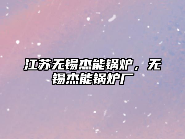 江蘇無錫杰能鍋爐，無錫杰能鍋爐廠