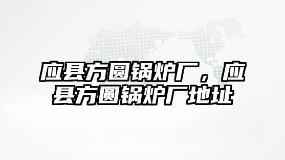 應縣方圓鍋爐廠，應縣方圓鍋爐廠地址