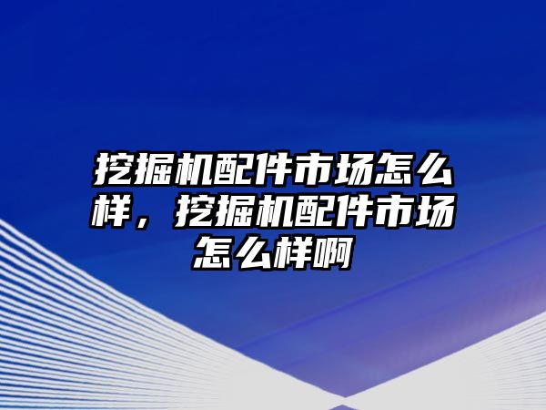 挖掘機(jī)配件市場怎么樣，挖掘機(jī)配件市場怎么樣啊