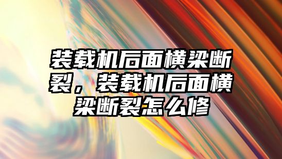 裝載機(jī)后面橫梁斷裂，裝載機(jī)后面橫梁斷裂怎么修