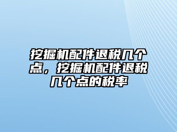 挖掘機配件退稅幾個點，挖掘機配件退稅幾個點的稅率