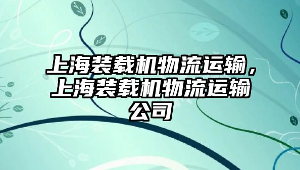 上海裝載機物流運輸，上海裝載機物流運輸公司