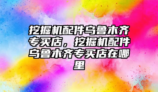 挖掘機配件烏魯木齊專買店，挖掘機配件烏魯木齊專買店在哪里