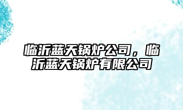 臨沂藍(lán)天鍋爐公司，臨沂藍(lán)天鍋爐有限公司