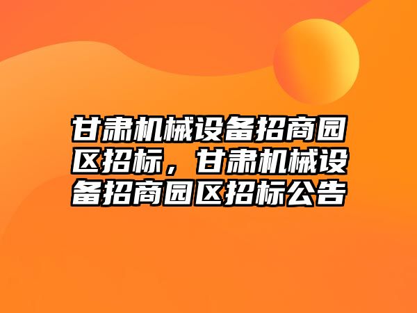 甘肅機械設(shè)備招商園區(qū)招標(biāo)，甘肅機械設(shè)備招商園區(qū)招標(biāo)公告