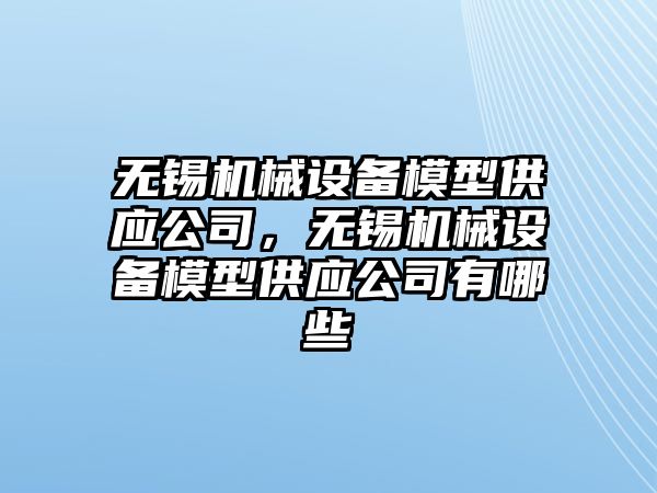 無錫機械設(shè)備模型供應(yīng)公司，無錫機械設(shè)備模型供應(yīng)公司有哪些