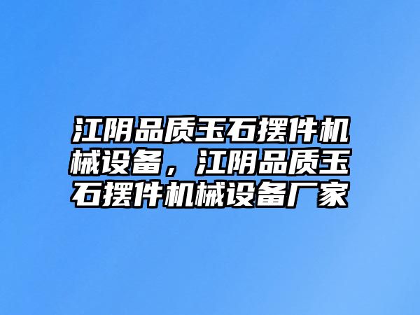 江陰品質(zhì)玉石擺件機械設(shè)備，江陰品質(zhì)玉石擺件機械設(shè)備廠家