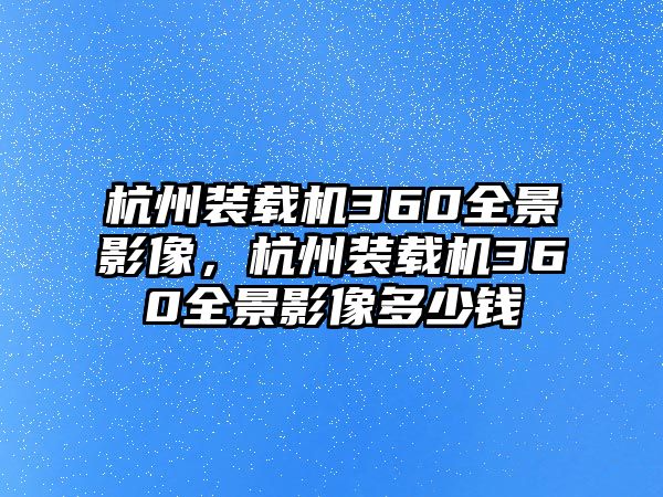 杭州裝載機(jī)360全景影像，杭州裝載機(jī)360全景影像多少錢