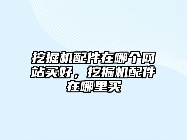 挖掘機配件在哪個網(wǎng)站買好，挖掘機配件在哪里買