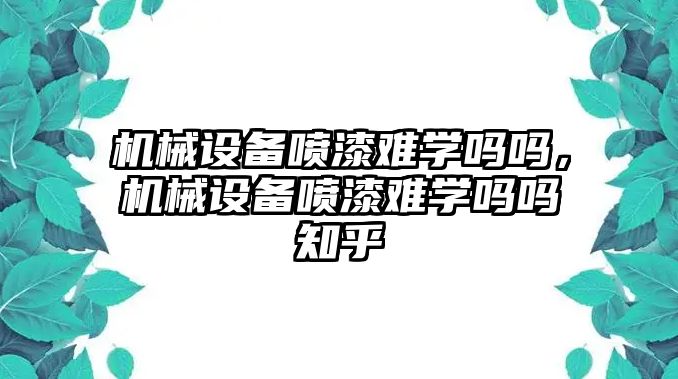 機械設(shè)備噴漆難學(xué)嗎嗎，機械設(shè)備噴漆難學(xué)嗎嗎知乎