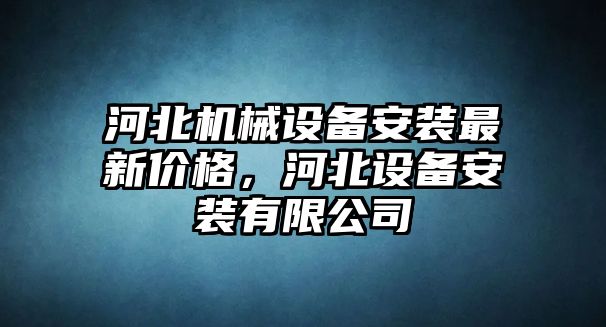 河北機械設(shè)備安裝最新價格，河北設(shè)備安裝有限公司