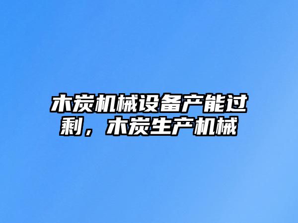 木炭機械設備產(chǎn)能過剩，木炭生產(chǎn)機械