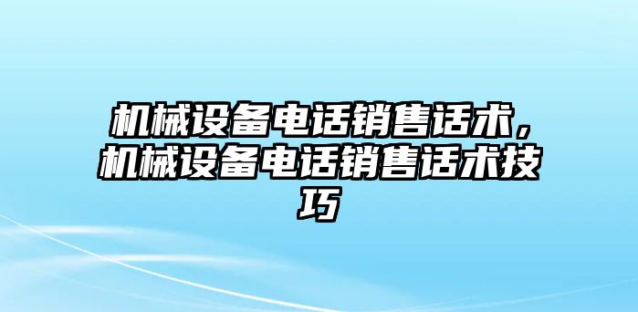 機(jī)械設(shè)備電話銷售話術(shù)，機(jī)械設(shè)備電話銷售話術(shù)技巧