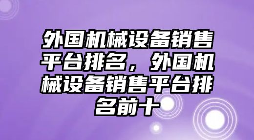 外國機械設(shè)備銷售平臺排名，外國機械設(shè)備銷售平臺排名前十