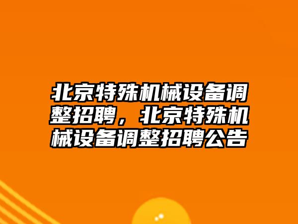 北京特殊機械設(shè)備調(diào)整招聘，北京特殊機械設(shè)備調(diào)整招聘公告