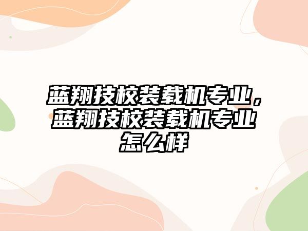 藍翔技校裝載機專業(yè)，藍翔技校裝載機專業(yè)怎么樣