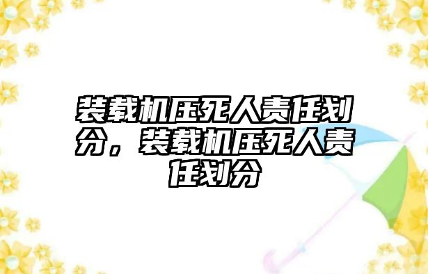 裝載機(jī)壓死人責(zé)任劃分，裝載機(jī)壓死人責(zé)任劃分