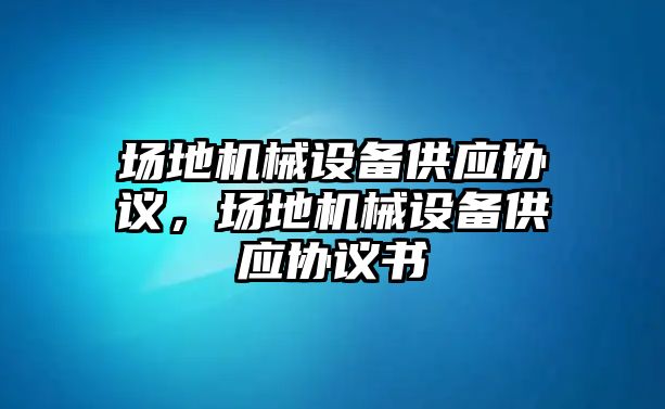 場地機(jī)械設(shè)備供應(yīng)協(xié)議，場地機(jī)械設(shè)備供應(yīng)協(xié)議書