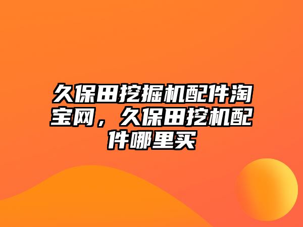 久保田挖掘機(jī)配件淘寶網(wǎng)，久保田挖機(jī)配件哪里買