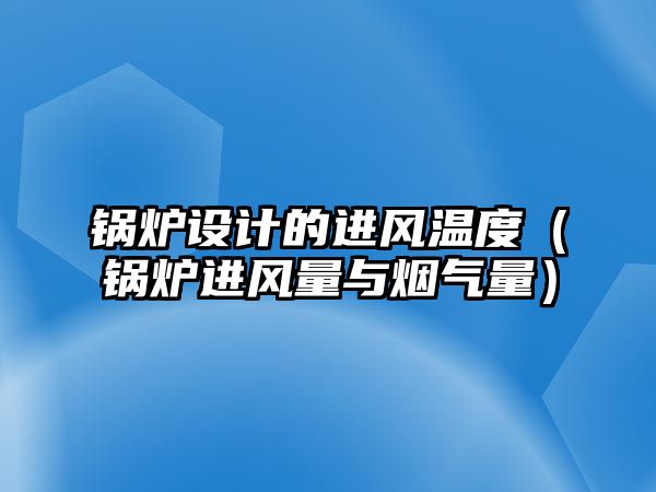 鍋爐設(shè)計的進(jìn)風(fēng)溫度（鍋爐進(jìn)風(fēng)量與煙氣量）