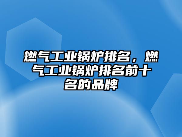 燃氣工業(yè)鍋爐排名，燃氣工業(yè)鍋爐排名前十名的品牌