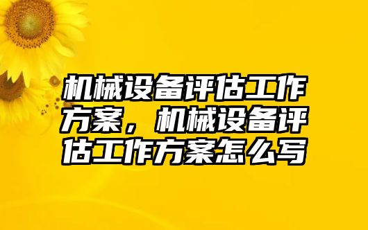 機械設(shè)備評估工作方案，機械設(shè)備評估工作方案怎么寫