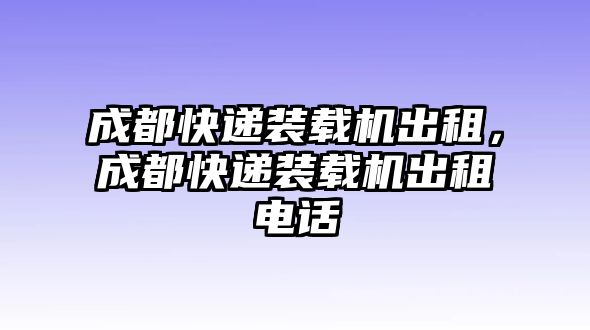 成都快遞裝載機出租，成都快遞裝載機出租電話