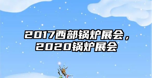 2017西部鍋爐展會(huì)，2020鍋爐展會(huì)