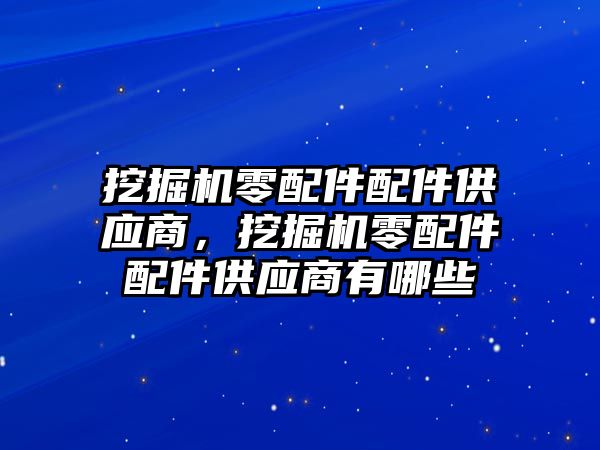 挖掘機零配件配件供應(yīng)商，挖掘機零配件配件供應(yīng)商有哪些