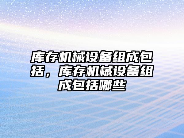 庫存機械設備組成包括，庫存機械設備組成包括哪些