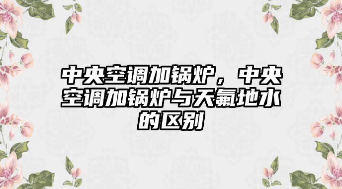 中央空調加鍋爐，中央空調加鍋爐與天氟地水的區(qū)別