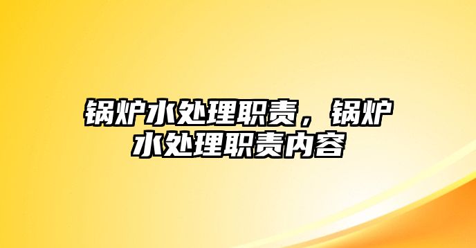 鍋爐水處理職責(zé)，鍋爐水處理職責(zé)內(nèi)容