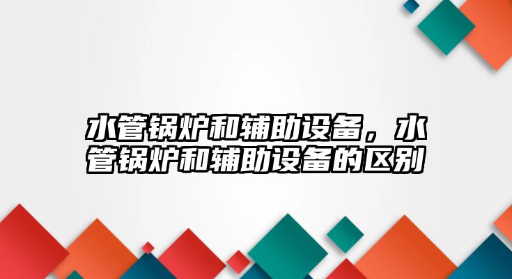 水管鍋爐和輔助設(shè)備，水管鍋爐和輔助設(shè)備的區(qū)別