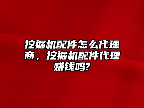 挖掘機配件怎么代理商，挖掘機配件代理賺錢嗎?