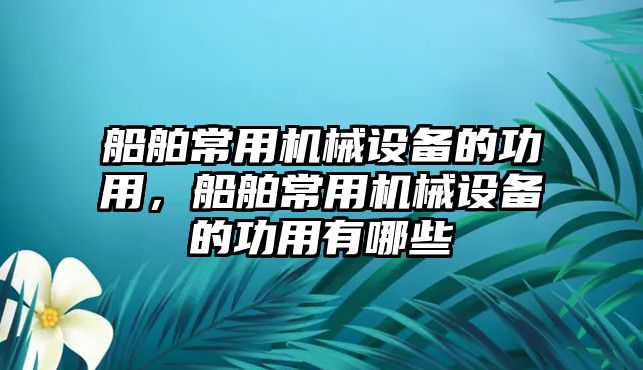 船舶常用機(jī)械設(shè)備的功用，船舶常用機(jī)械設(shè)備的功用有哪些