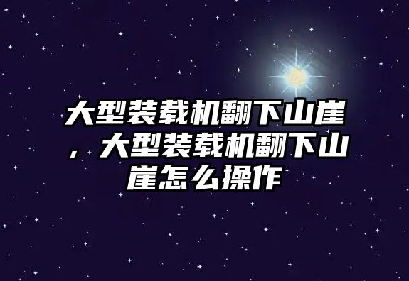 大型裝載機翻下山崖，大型裝載機翻下山崖怎么操作