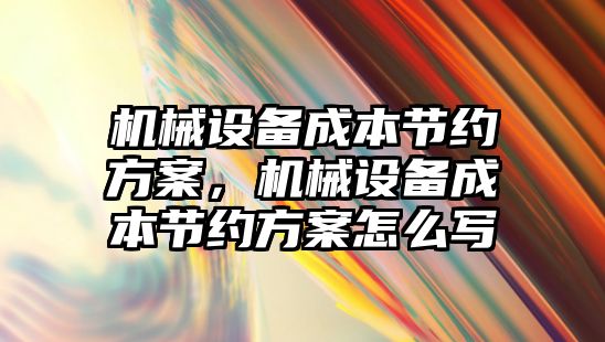 機械設(shè)備成本節(jié)約方案，機械設(shè)備成本節(jié)約方案怎么寫