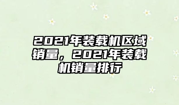 2021年裝載機區(qū)域銷量，2021年裝載機銷量排行