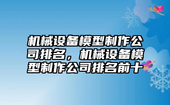 機(jī)械設(shè)備模型制作公司排名，機(jī)械設(shè)備模型制作公司排名前十