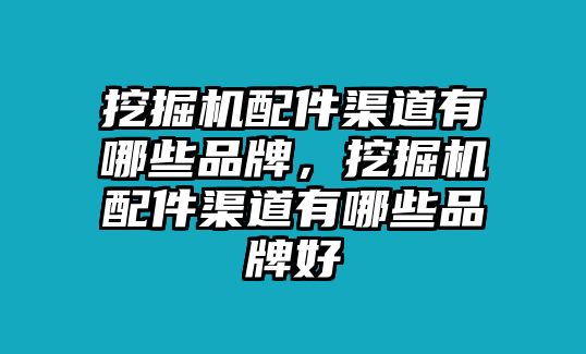 挖掘機配件渠道有哪些品牌，挖掘機配件渠道有哪些品牌好