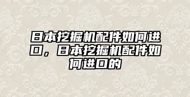 日本挖掘機(jī)配件如何進(jìn)口，日本挖掘機(jī)配件如何進(jìn)口的