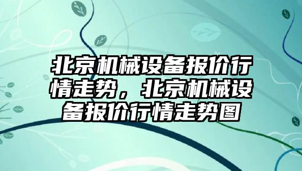 北京機械設(shè)備報價行情走勢，北京機械設(shè)備報價行情走勢圖